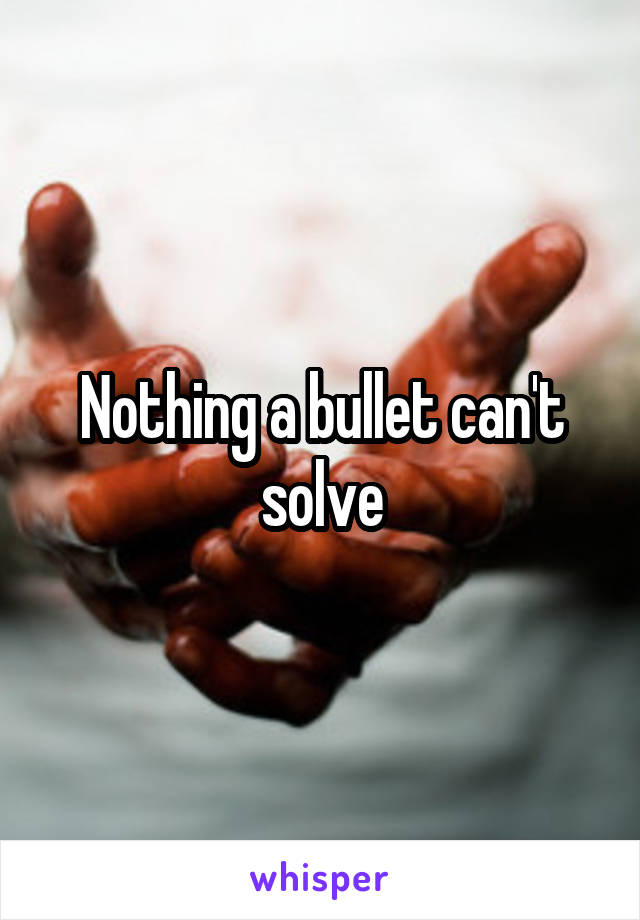 Nothing a bullet can't solve