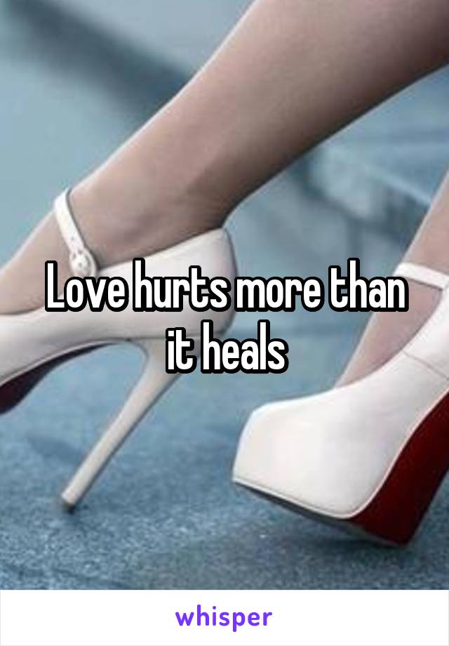 Love hurts more than it heals