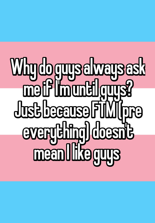 why-do-guys-always-ask-me-if-i-m-until-guys-just-because-ftm-pre