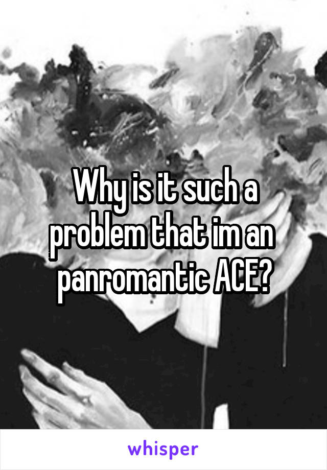 Why is it such a problem that im an  panromantic ACE?