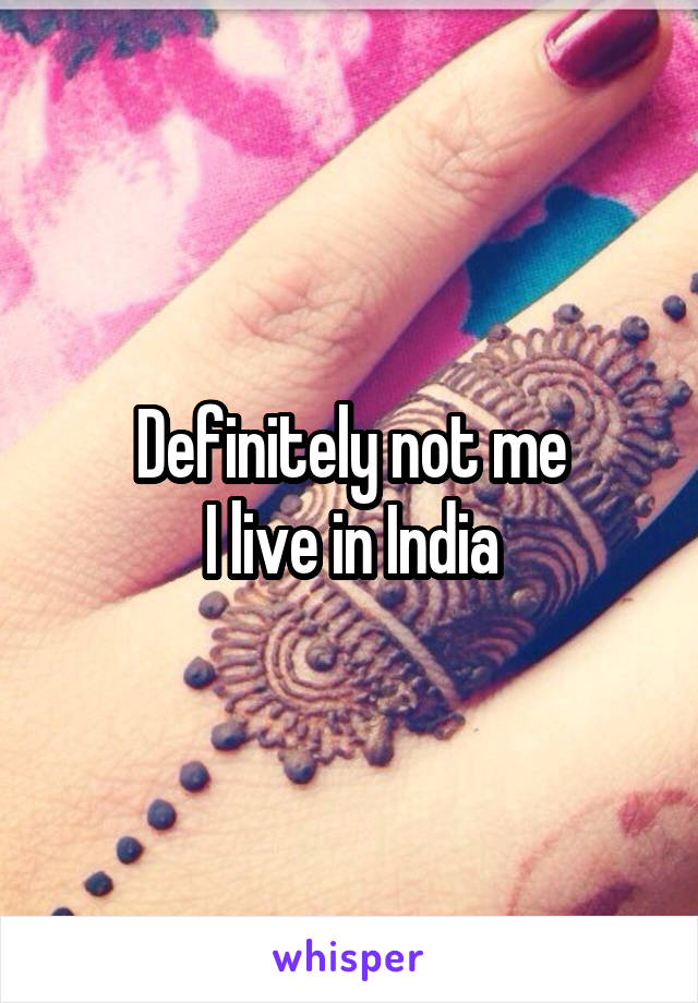 Definitely not me
I live in India