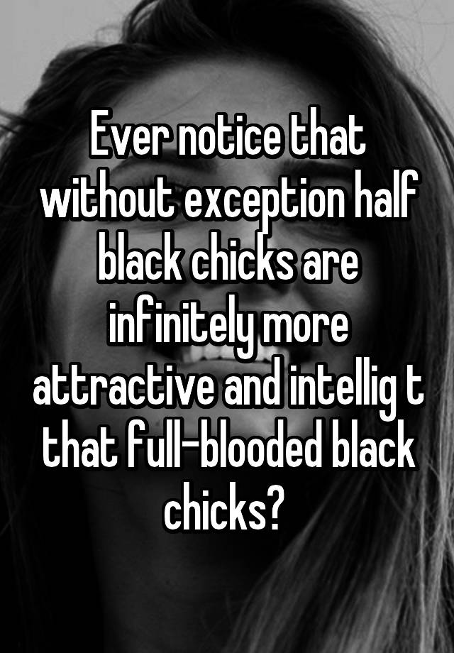 Ever Notice That Without Exception Half Black Chicks Are Infinitely More Attractive And Intellig
