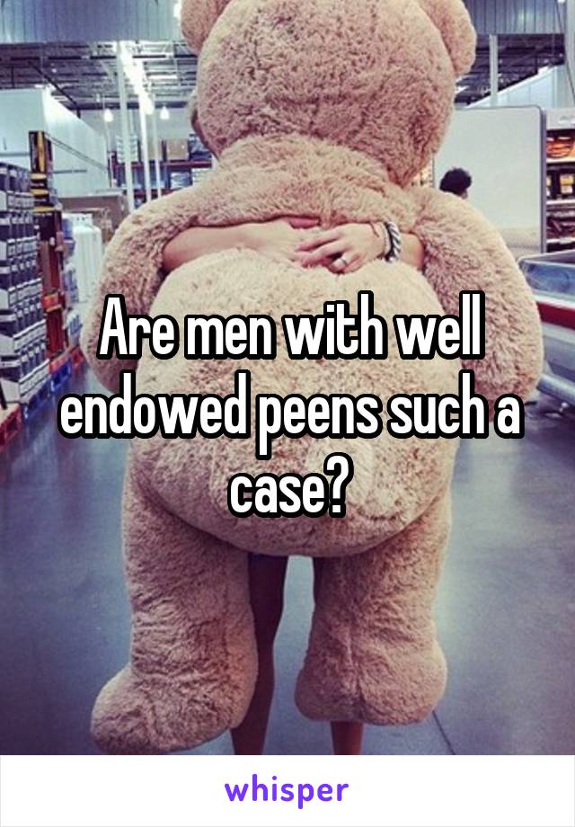 Are men with well endowed peens such a case?