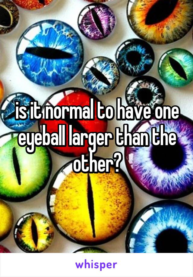 is it normal to have one eyeball larger than the other?