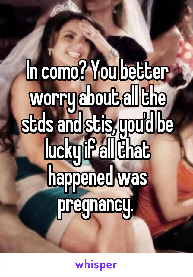 In como? You better worry about all the stds and stis, you'd be lucky if all that happened was pregnancy. 