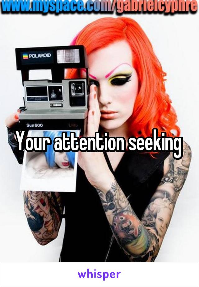 Your attention seeking 