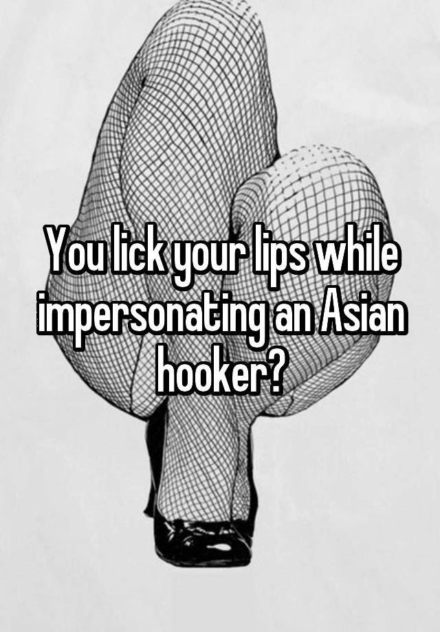 You Lick Your Lips While Impersonating An Asian Hooker 1980