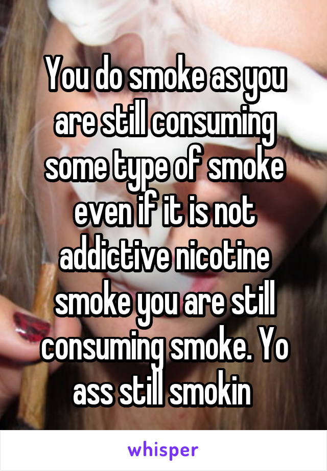 You do smoke as you are still consuming some type of smoke even if it is not addictive nicotine smoke you are still consuming smoke. Yo ass still smokin 