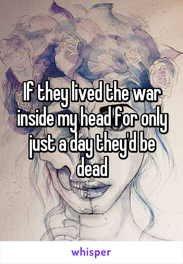 If they lived the war inside my head for only just a day they'd be dead