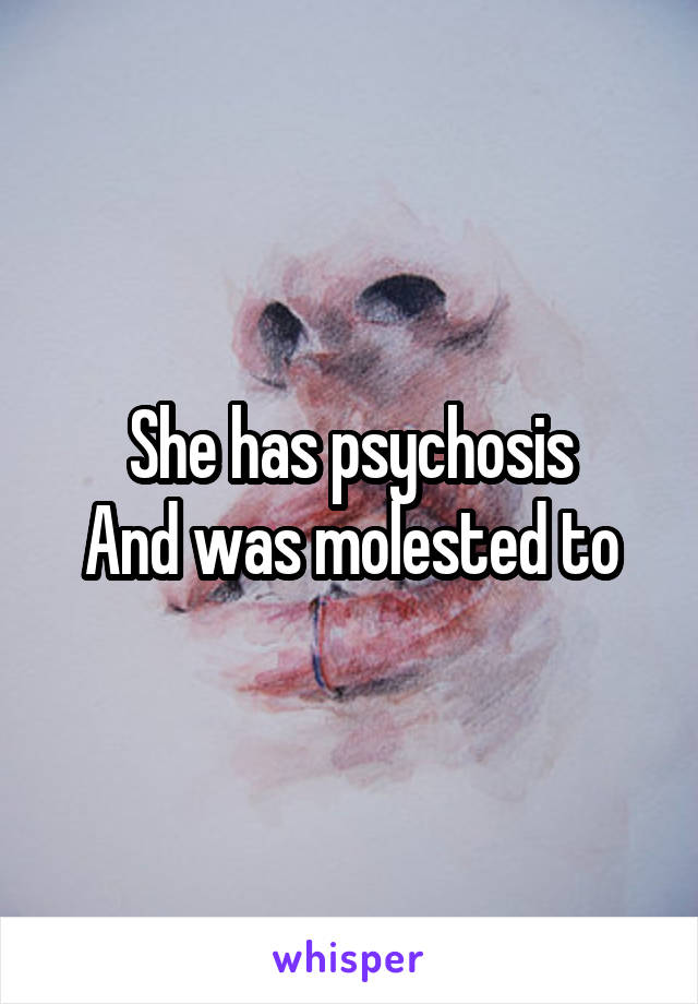 She has psychosis
And was molested to