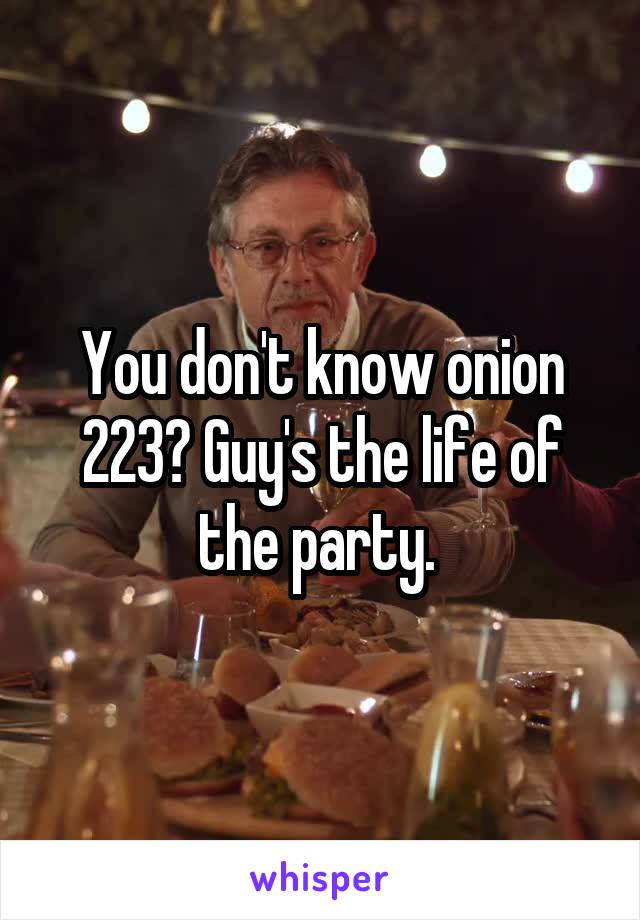 You don't know onion 223? Guy's the life of the party. 