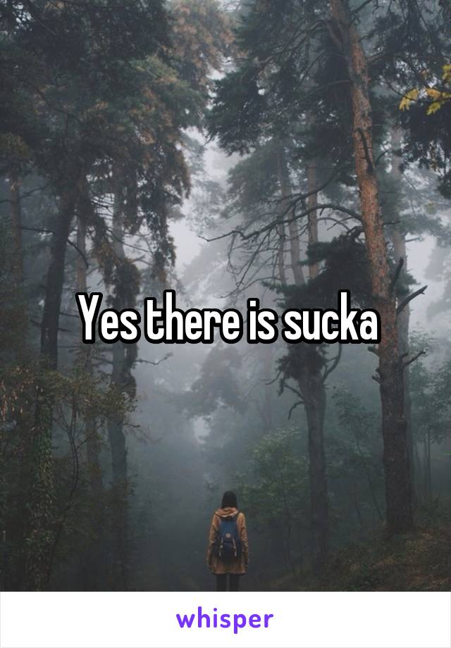 Yes there is sucka