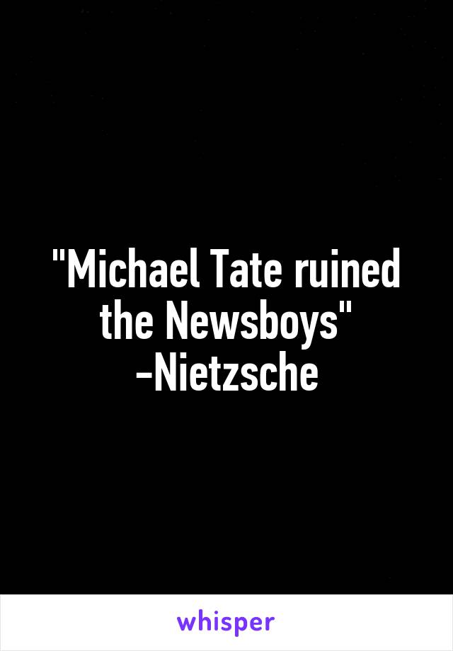 "Michael Tate ruined the Newsboys"
-Nietzsche