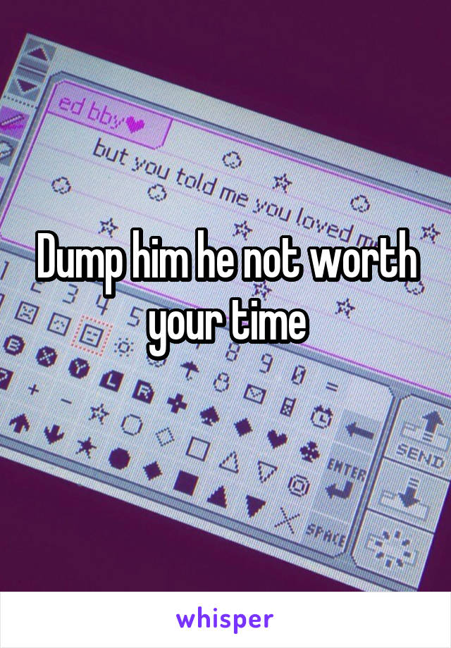 Dump him he not worth your time
