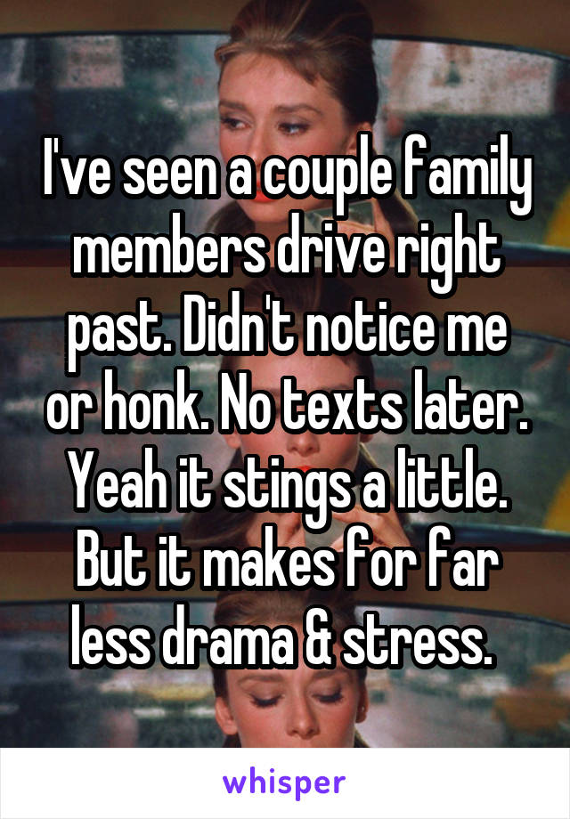 I've seen a couple family members drive right past. Didn't notice me or honk. No texts later. Yeah it stings a little. But it makes for far less drama & stress. 