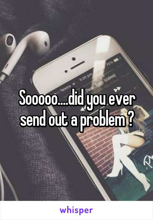 Sooooo....did you ever send out a problem ?