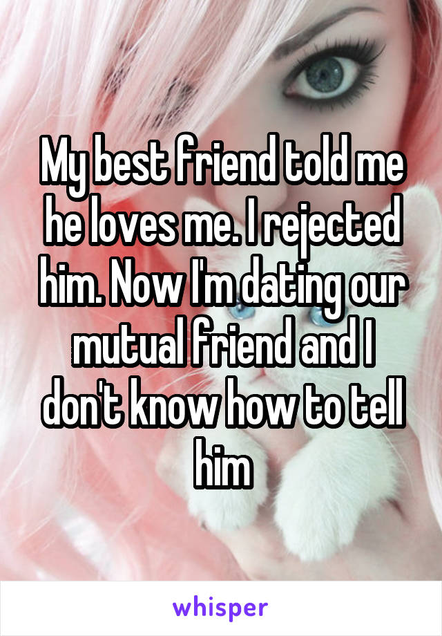 My best friend told me he loves me. I rejected him. Now I'm dating our mutual friend and I don't know how to tell him