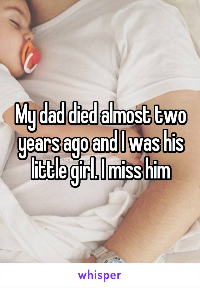 My dad died almost two years ago and I was his little girl. I miss him