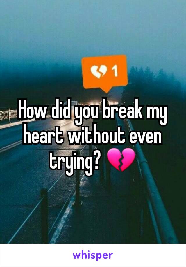 How did you break my heart without even trying? 💔