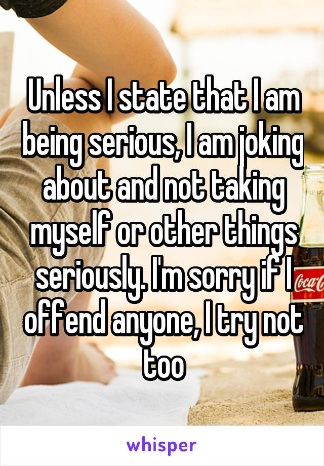 Unless I state that I am being serious, I am joking about and not taking myself or other things seriously. I'm sorry if I offend anyone, I try not too