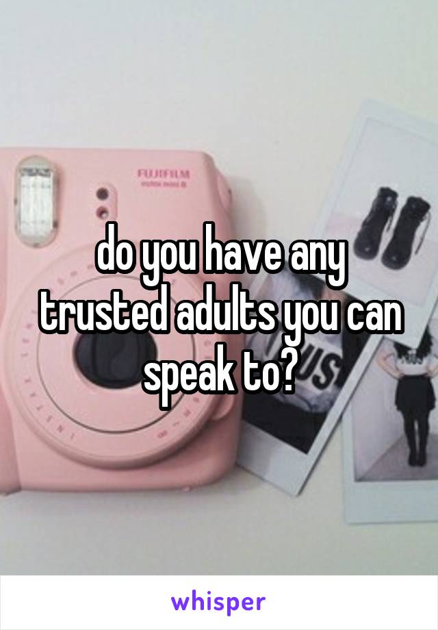 do you have any trusted adults you can speak to?