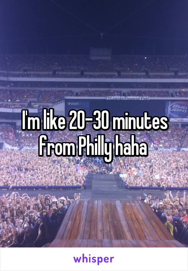 I'm like 20-30 minutes from Philly haha 