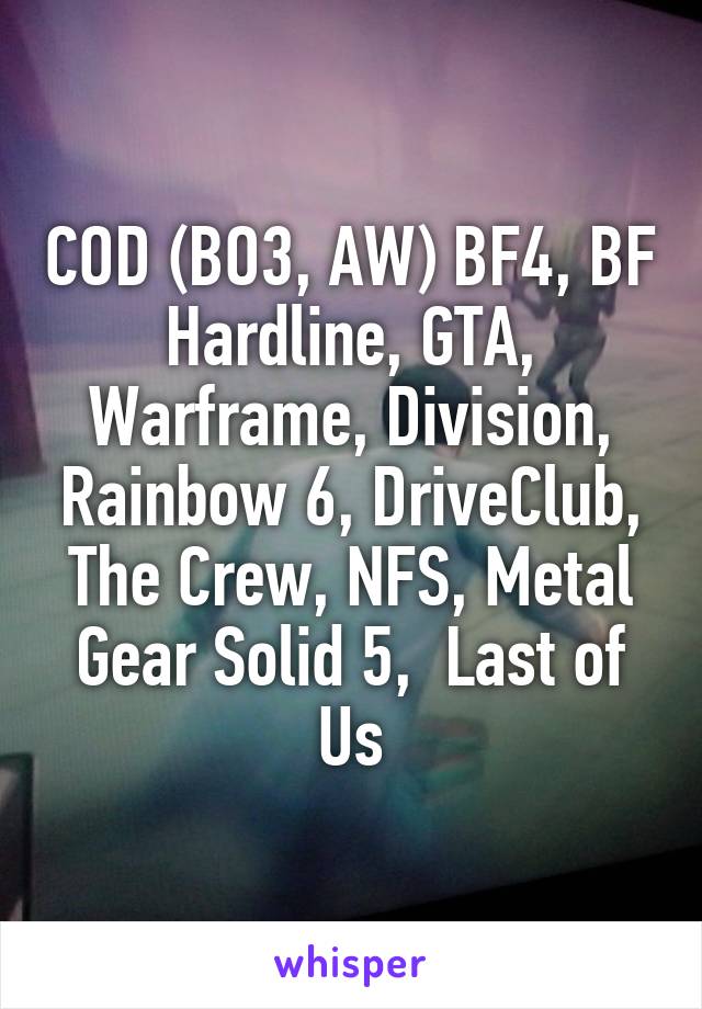 COD (BO3, AW) BF4, BF Hardline, GTA, Warframe, Division, Rainbow 6, DriveClub, The Crew, NFS, Metal Gear Solid 5,  Last of Us