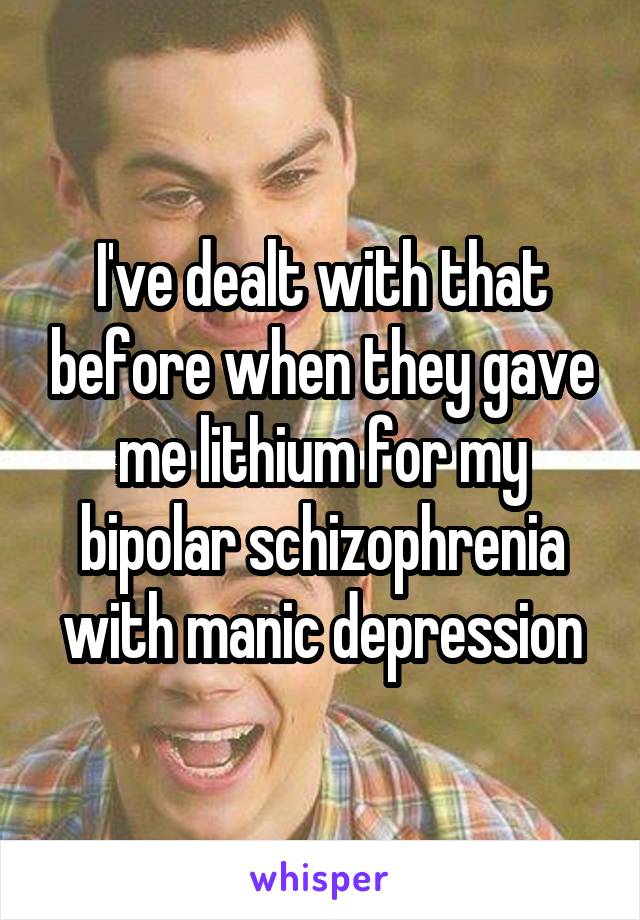 I've dealt with that before when they gave me lithium for my bipolar schizophrenia with manic depression