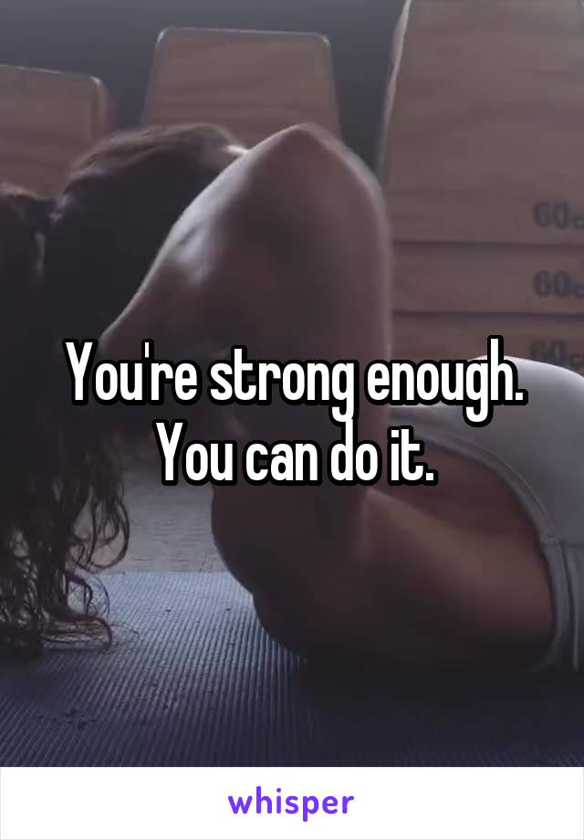 You're strong enough. You can do it.