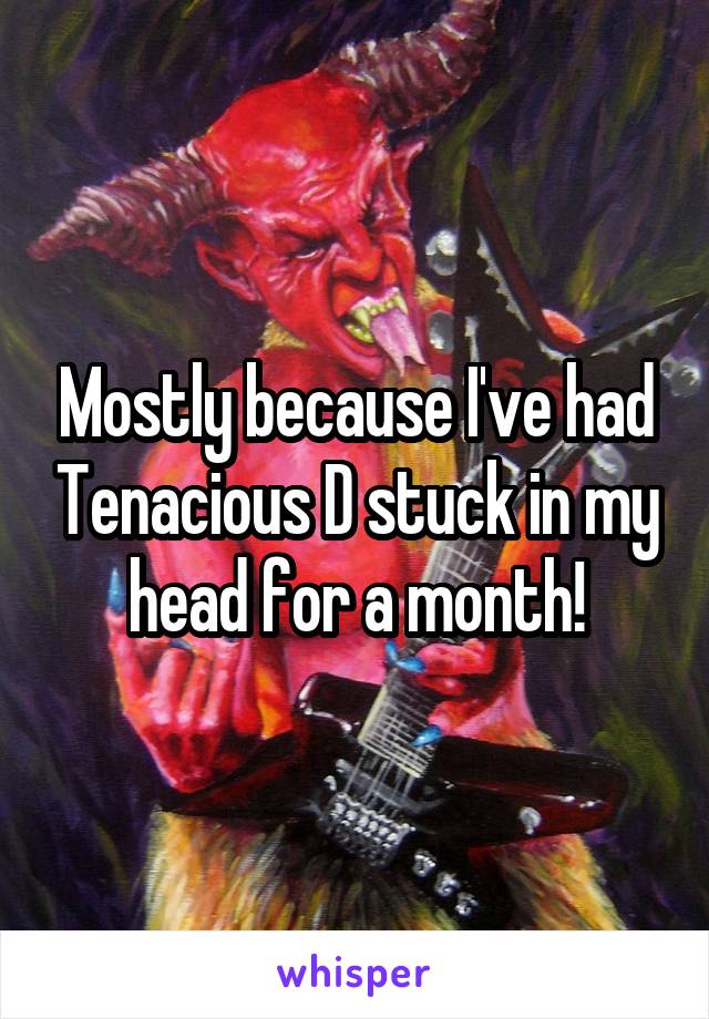 Mostly because I've had Tenacious D stuck in my head for a month!