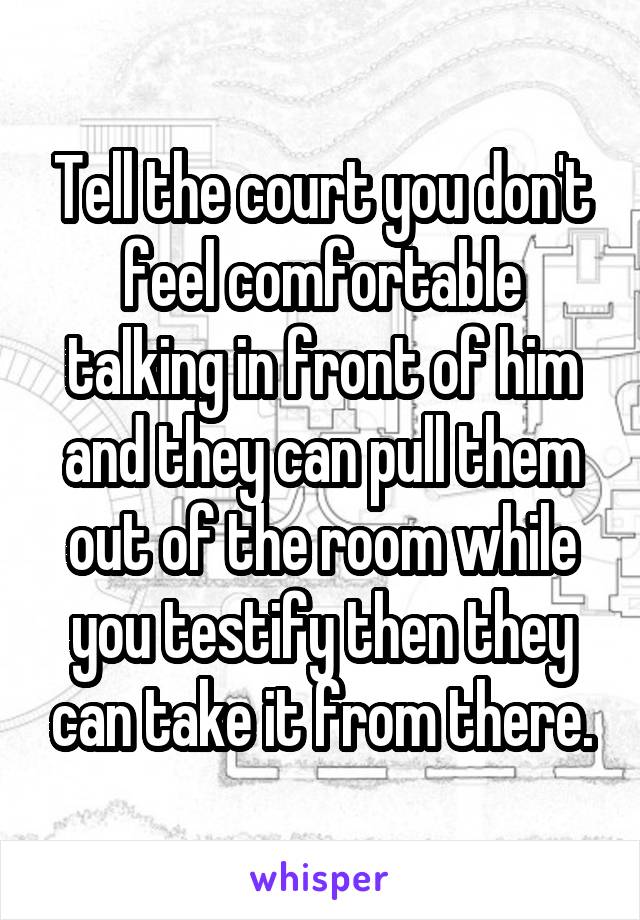 Tell the court you don't feel comfortable talking in front of him and they can pull them out of the room while you testify then they can take it from there.