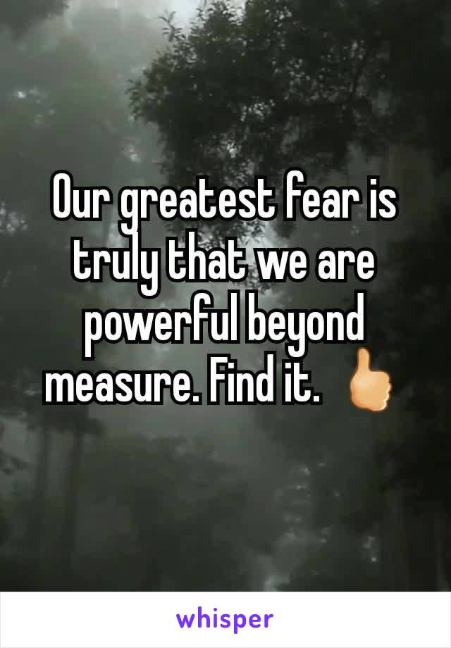 Our greatest fear is truly that we are powerful beyond measure. Find it. 🖒