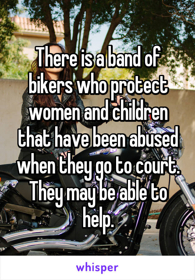 There is a band of bikers who protect women and children that have been abused when they go to court. They may be able to help.