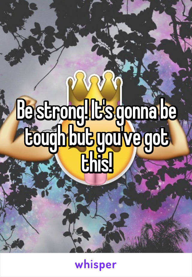 Be strong! It's gonna be tough but you've got this!