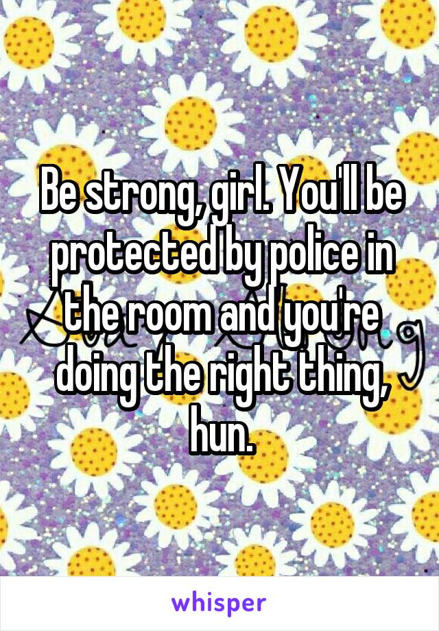 Be strong, girl. You'll be protected by police in the room and you're doing the right thing, hun.