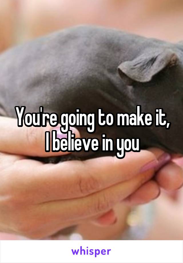 You're going to make it, I believe in you