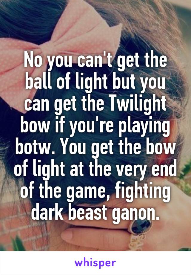 No you can't get the ball of light but you can get the Twilight bow if you're playing botw. You get the bow of light at the very end of the game, fighting dark beast ganon.