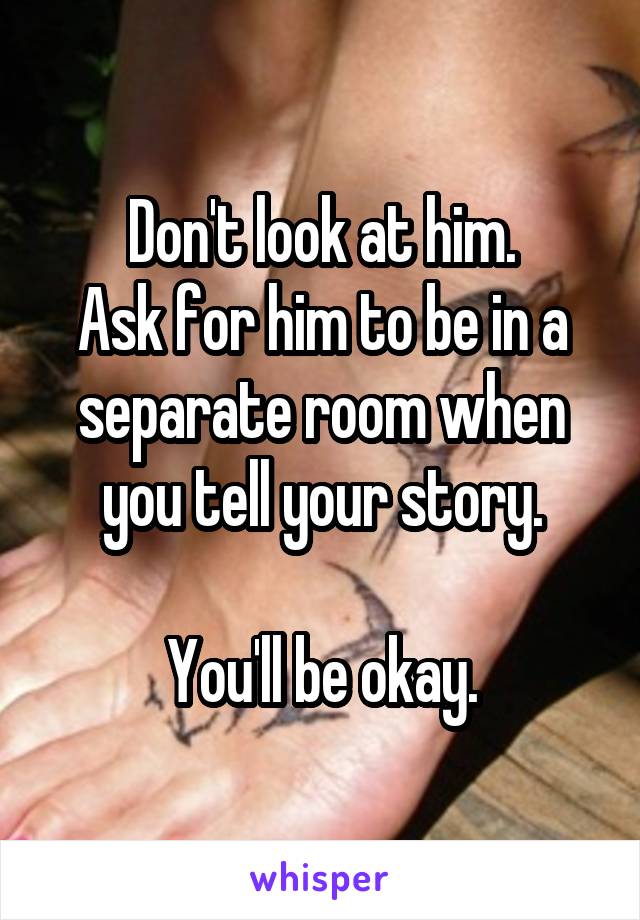 Don't look at him.
Ask for him to be in a separate room when you tell your story.

You'll be okay.