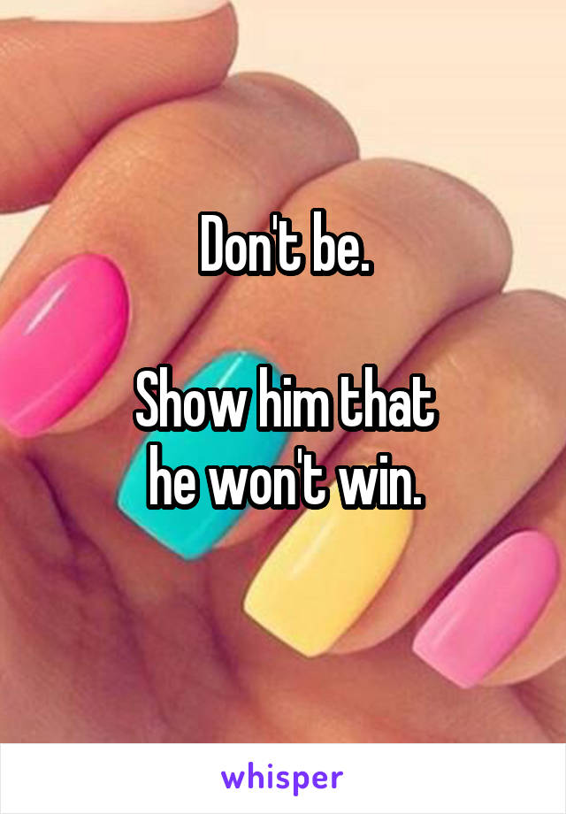 Don't be.

Show him that
he won't win.
