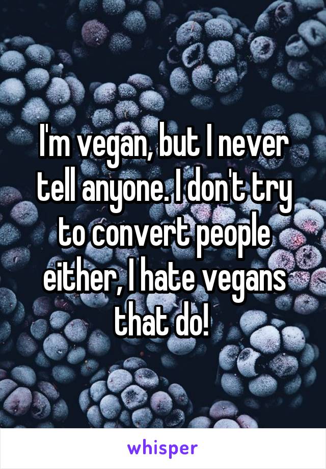 I'm vegan, but I never tell anyone. I don't try to convert people either, I hate vegans that do! 
