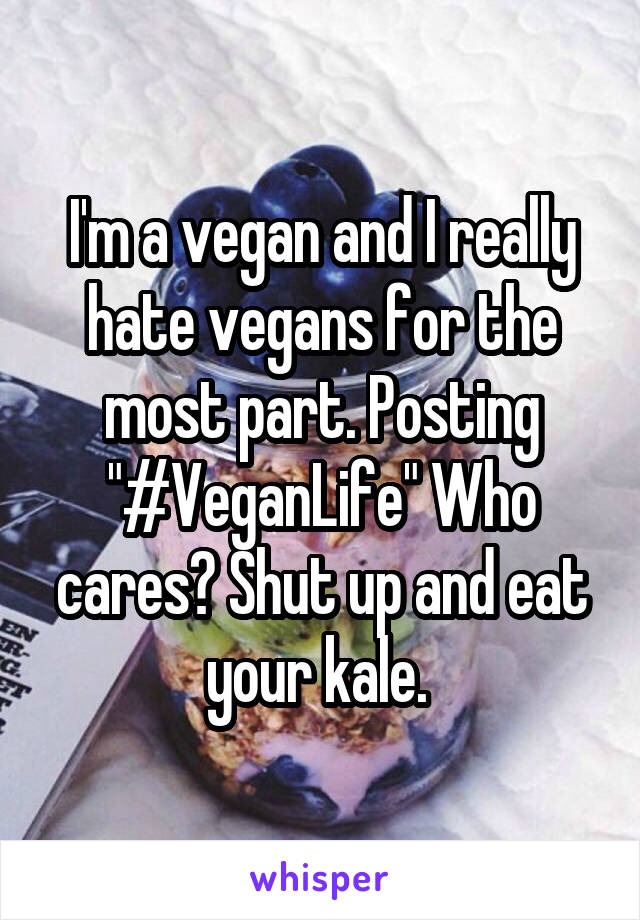 I'm a vegan and I really hate vegans for the most part. Posting "#VeganLife" Who cares? Shut up and eat your kale. 
