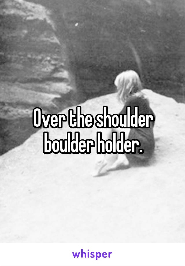 Over the shoulder boulder holder.