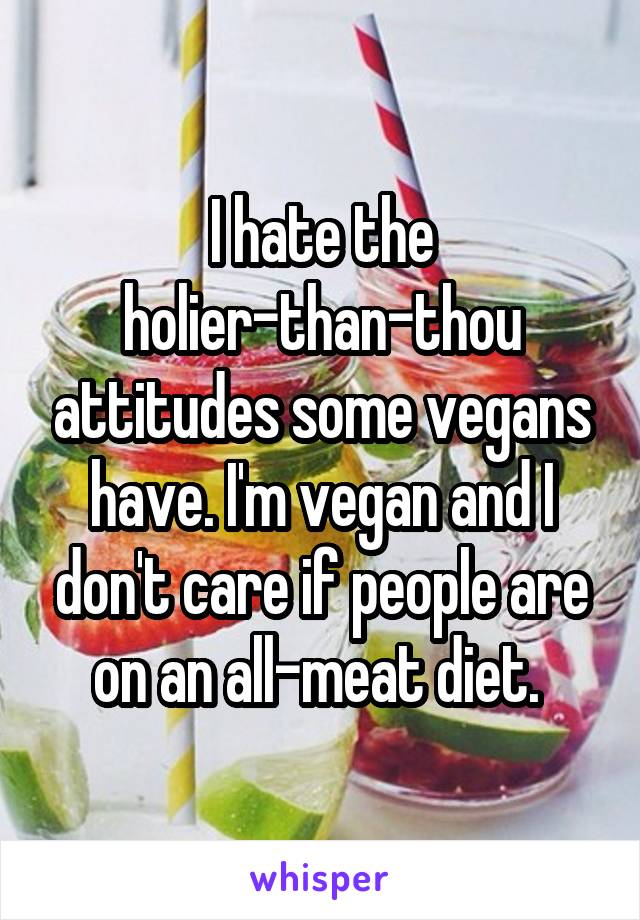 I hate the holier-than-thou attitudes some vegans have. I'm vegan and I don't care if people are on an all-meat diet. 