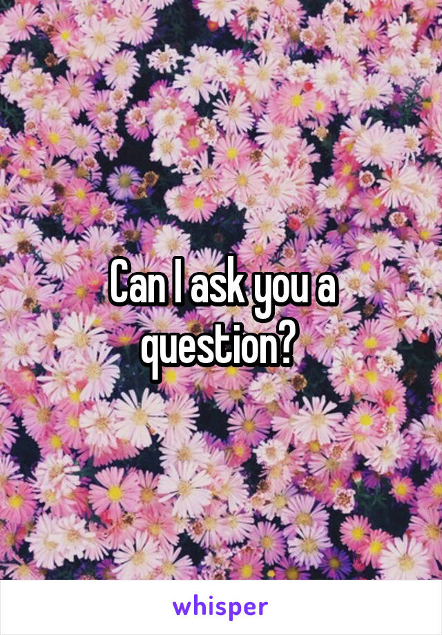 Can I ask you a question? 