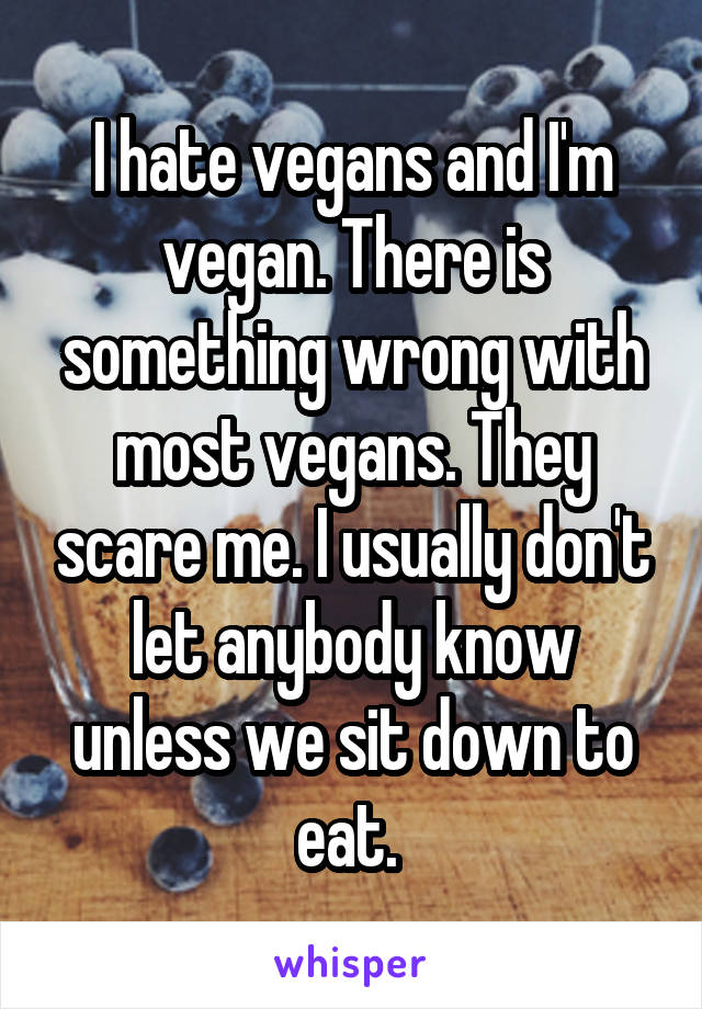 I hate vegans and I'm vegan. There is something wrong with most vegans. They scare me. I usually don't let anybody know unless we sit down to eat. 