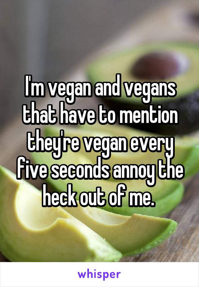 I'm vegan and vegans that have to mention they're vegan every five seconds annoy the heck out of me. 