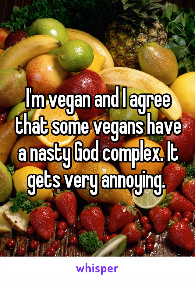 I'm vegan and I agree that some vegans have a nasty God complex. It gets very annoying. 