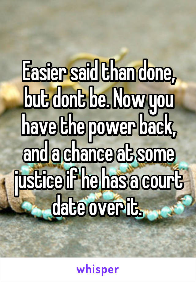 Easier said than done, but dont be. Now you have the power back, and a chance at some justice if he has a court date over it. 