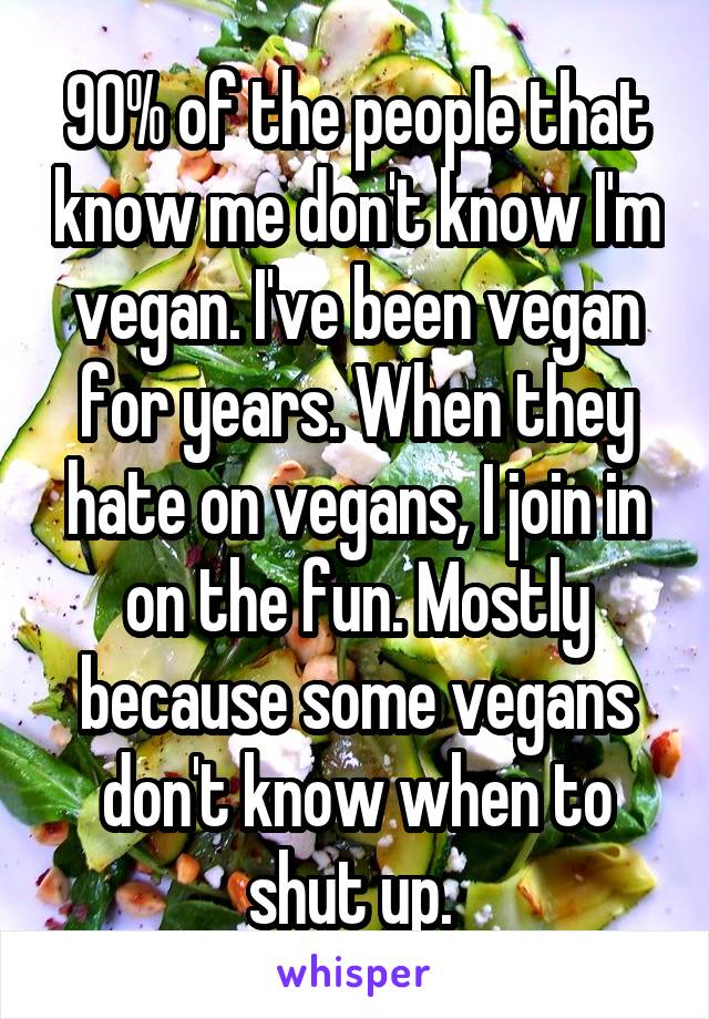 90% of the people that know me don't know I'm vegan. I've been vegan for years. When they hate on vegans, I join in on the fun. Mostly because some vegans don't know when to shut up. 