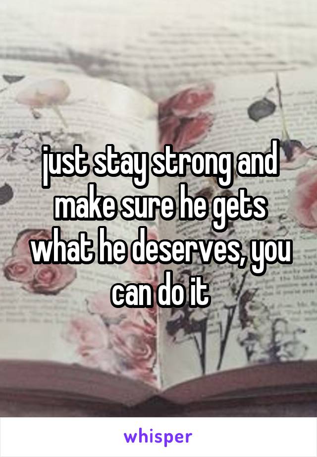 just stay strong and make sure he gets what he deserves, you can do it